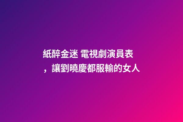紙醉金迷 電視劇演員表，讓劉曉慶都服輸的女人-第1張-觀點-玄機派